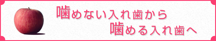 噛めない入れ歯から噛める入れ歯へ